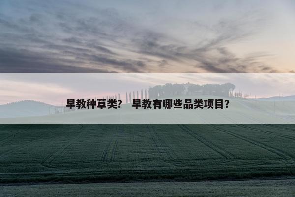 早教种草类？ 早教有哪些品类项目？