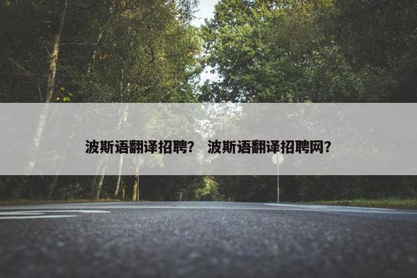 波斯语翻译招聘？ 波斯语翻译招聘网？