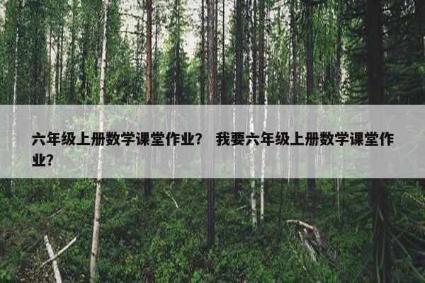 六年级上册数学课堂作业？ 我要六年级上册数学课堂作业？