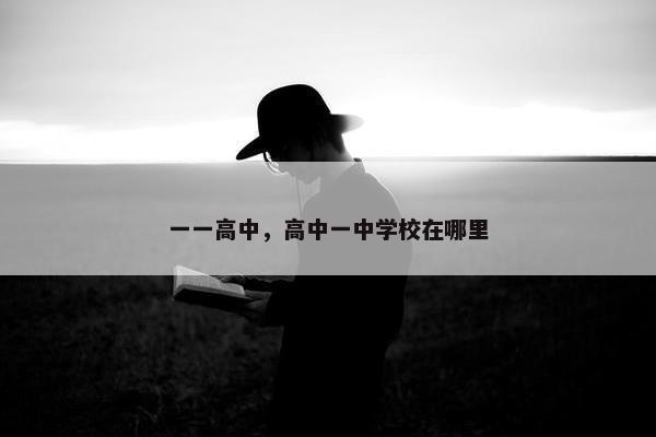 一一高中，高中一中学校在哪里