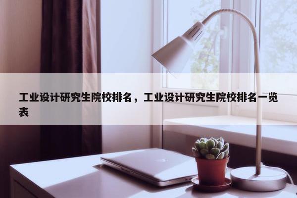 工业设计研究生院校排名，工业设计研究生院校排名一览表