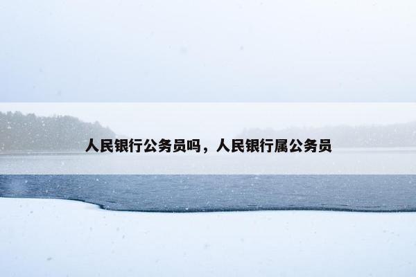 人民银行公务员吗，人民银行属公务员