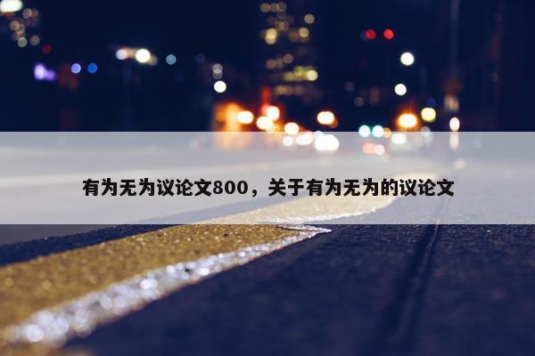 有为无为议论文800，关于有为无为的议论文