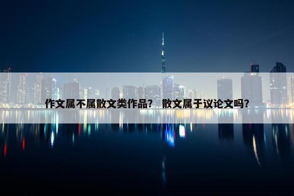 作文属不属散文类作品？ 散文属于议论文吗？