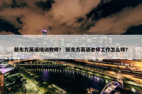 新东方英语培训教师？ 新东方英语老师工作怎么样？