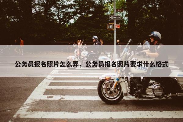 公务员报名照片怎么弄，公务员报名照片要求什么格式