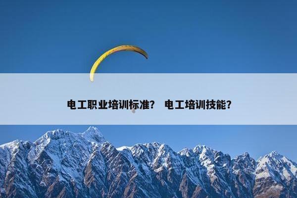 电工职业培训标准？ 电工培训技能？