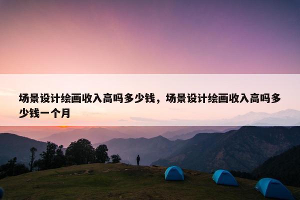 场景设计绘画收入高吗多少钱，场景设计绘画收入高吗多少钱一个月