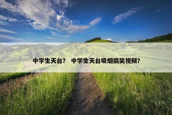 中学生天台？ 中学生天台吸烟搞笑视频？