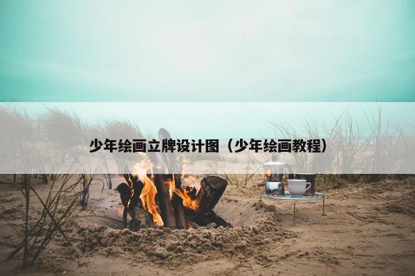 少年绘画立牌设计图（少年绘画教程）