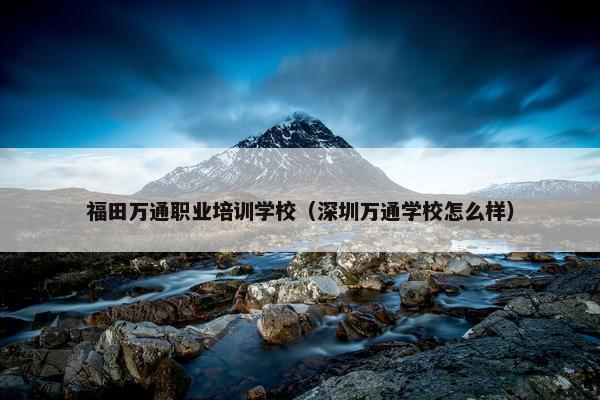 福田万通职业培训学校（深圳万通学校怎么样）