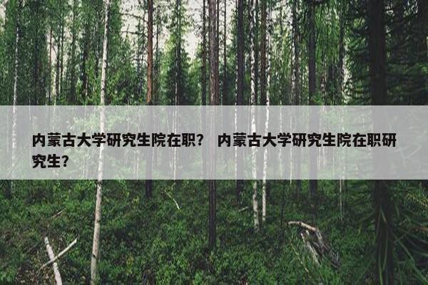 内蒙古大学研究生院在职？ 内蒙古大学研究生院在职研究生？