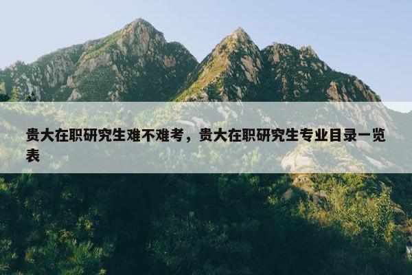 贵大在职研究生难不难考，贵大在职研究生专业目录一览表