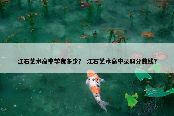 江右艺术高中学费多少？ 江右艺术高中录取分数线？