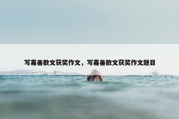 写嘉善散文获奖作文，写嘉善散文获奖作文题目