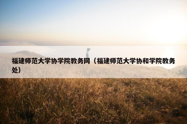 福建师范大学协学院教务网（福建师范大学协和学院教务处）