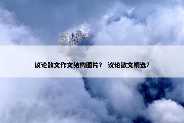 议论散文作文结构图片？ 议论散文精选？