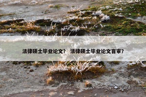 法律硕士毕业论文？ 法律硕士毕业论文盲审？