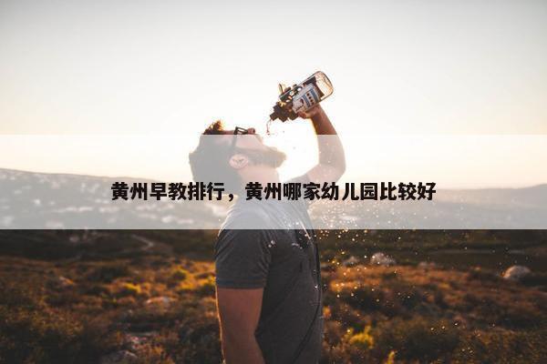 黄州早教排行，黄州哪家幼儿园比较好
