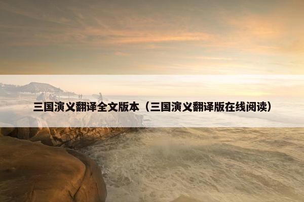 三国演义翻译全文版本（三国演义翻译版在线阅读）