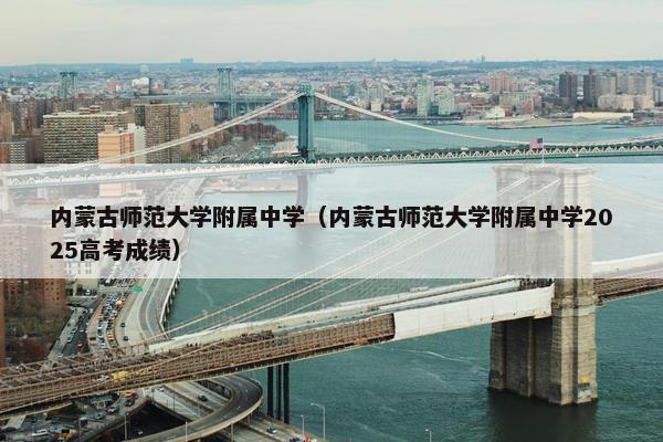 内蒙古师范大学附属中学（内蒙古师范大学附属中学2025高考成绩）