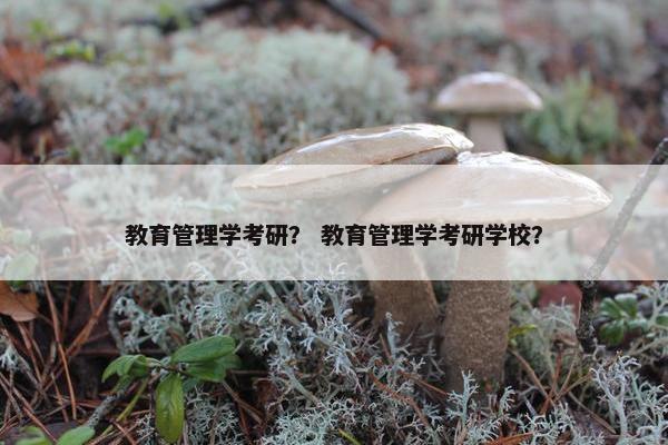 教育管理学考研？ 教育管理学考研学校？