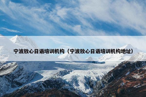 宁波放心日语培训机构（宁波放心日语培训机构地址）