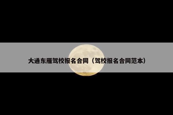 大通东雁驾校报名合同（驾校报名合同范本）