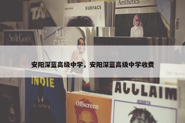 安阳深蓝高级中学，安阳深蓝高级中学收费