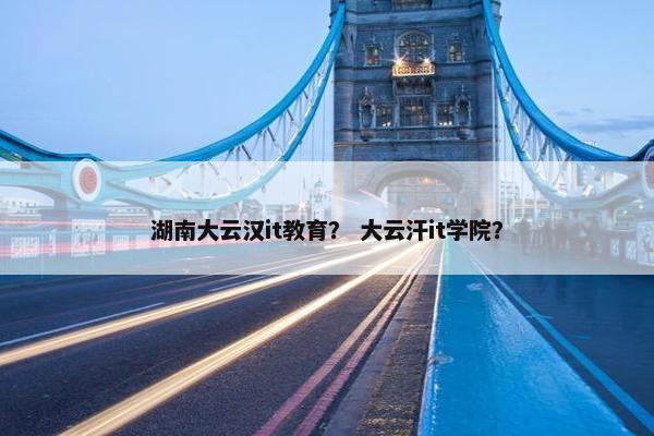湖南大云汉it教育？ 大云汗it学院？