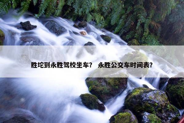 胜坨到永胜驾校坐车？ 永胜公交车时间表？