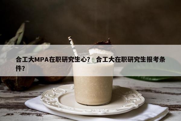合工大MPA在职研究生心？ 合工大在职研究生报考条件？