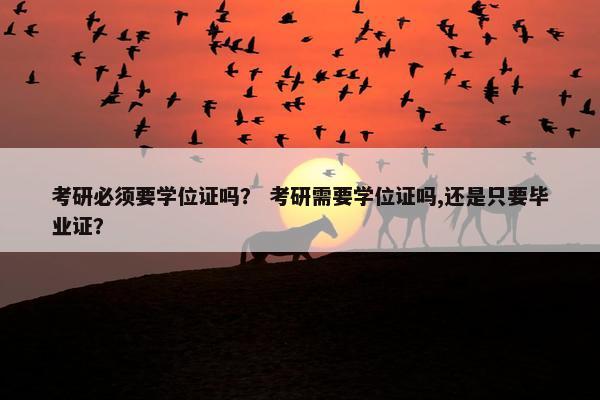 考研必须要学位证吗？ 考研需要学位证吗,还是只要毕业证？