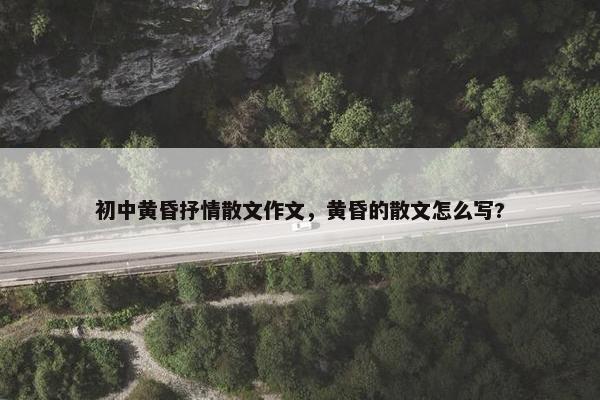 初中黄昏抒情散文作文，黄昏的散文怎么写?