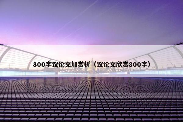 800字议论文加赏析（议论文欣赏800字）