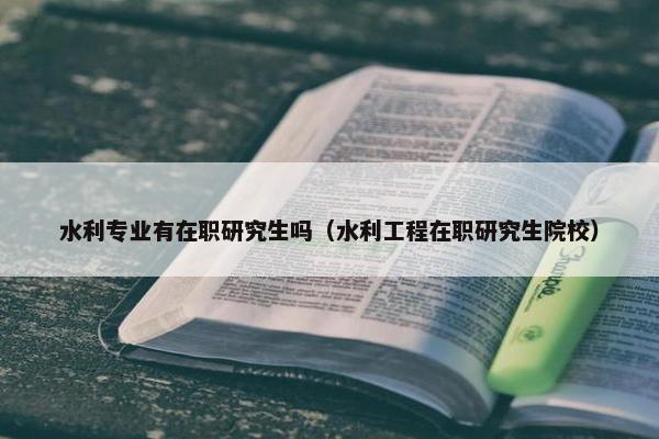 水利专业有在职研究生吗（水利工程在职研究生院校）