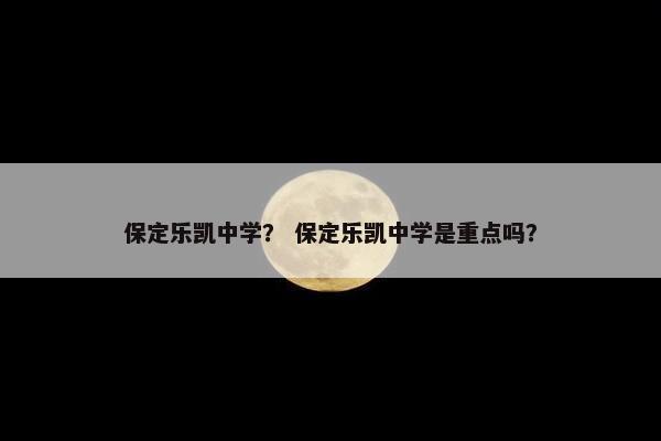 保定乐凯中学？ 保定乐凯中学是重点吗？