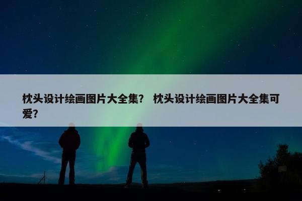 枕头设计绘画图片大全集？ 枕头设计绘画图片大全集可爱？