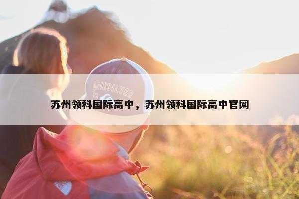 苏州领科国际高中，苏州领科国际高中官网