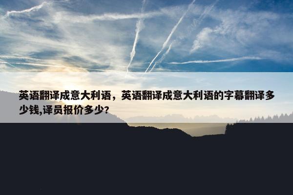 英语翻译成意大利语，英语翻译成意大利语的字幕翻译多少钱,译员报价多少?