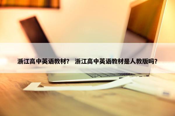 浙江高中英语教材？ 浙江高中英语教材是人教版吗？