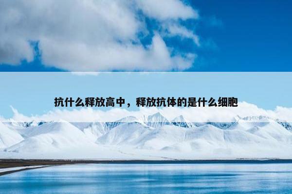 抗什么释放高中，释放抗体的是什么细胞
