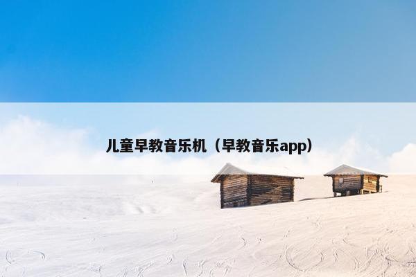 儿童早教音乐机（早教音乐app）