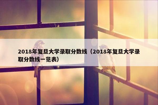 2018年复旦大学录取分数线（2018年复旦大学录取分数线一览表）