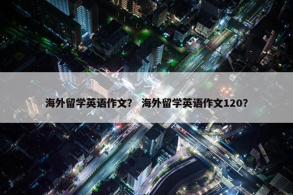 海外留学英语作文？ 海外留学英语作文120？
