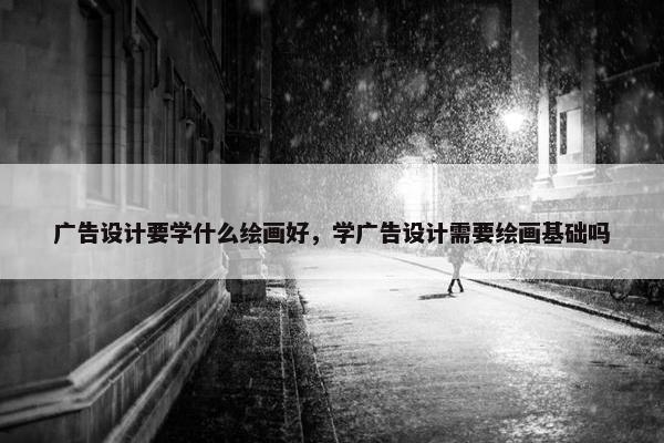 广告设计要学什么绘画好，学广告设计需要绘画基础吗