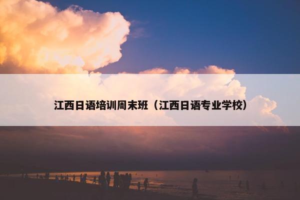 江西日语培训周末班（江西日语专业学校）