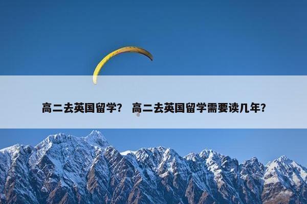 高二去英国留学？ 高二去英国留学需要读几年？