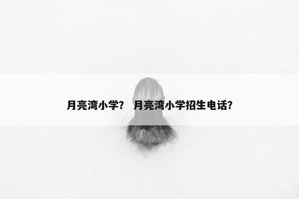 月亮湾小学？ 月亮湾小学招生电话？