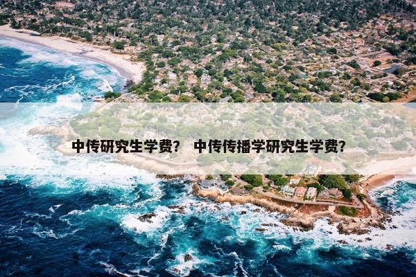 中传研究生学费？ 中传传播学研究生学费？